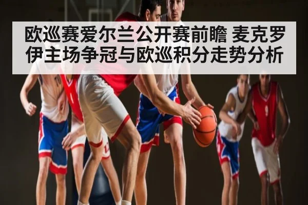 欧巡赛爱尔兰公开赛前瞻 麦克罗伊主场争冠与欧巡积分走势分析