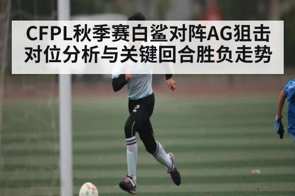 CFPL秋季赛白鲨对阵AG狙击对位分析与关键回合胜负走势