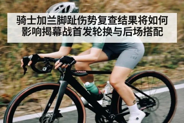 骑士加兰脚趾伤势复查结果将如何影响揭幕战首发轮换与后场搭配